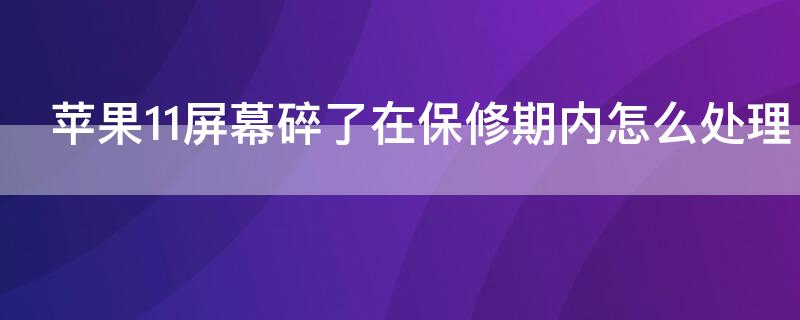 iPhone11屏幕碎了在保修期内怎么处理 苹果11屏幕碎了,在保修期内,怎么处理