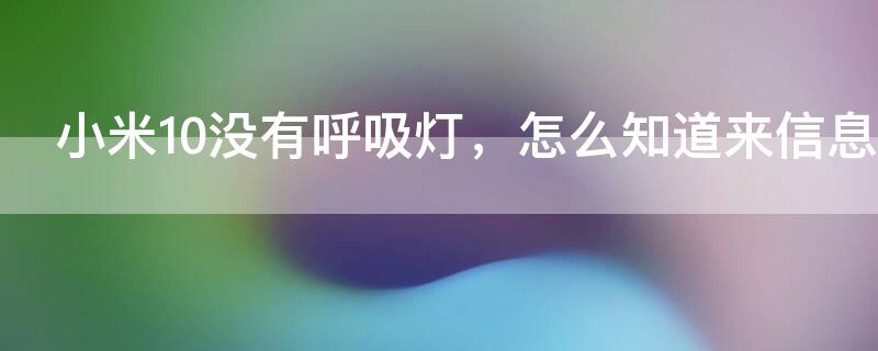 小米10没有呼吸灯，怎么知道来信息了（小米10没呼吸灯来信息怎么看的到）