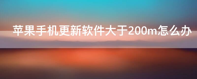 iPhone手机更新软件大于200m怎么办 苹果手机更新软件大于200m怎么办