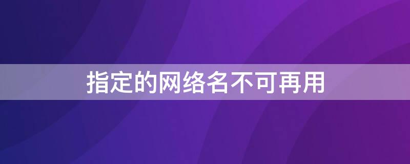 指定的网络名不可再用 指定的网络名不可再用win10