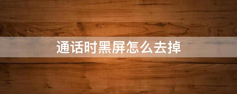 通话时黑屏怎么去掉 通话黑屏怎么取消