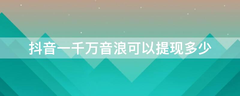 抖音一千万音浪可以提现多少 抖音一千万音浪可以提现多少人民币