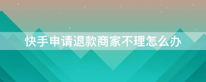 快手申请退款商家不理怎么办 快手上退款商家不同意怎么办