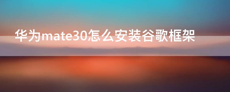 华为mate30怎么安装谷歌框架（华为mate30怎么安装谷歌框架下载）