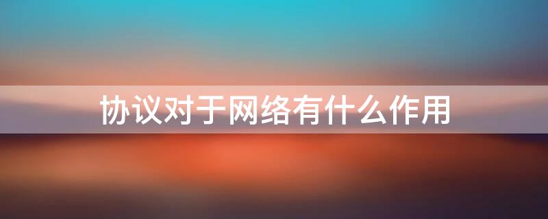 协议对于网络有什么作用 网络协议起到的作用