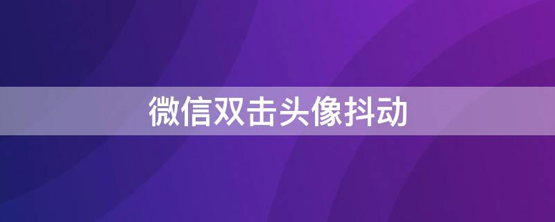 微信双击头像抖动（微信双击头像抖动怎么关闭）