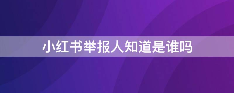 小红书举报人知道是谁吗 小红书举报人可以查出来吗