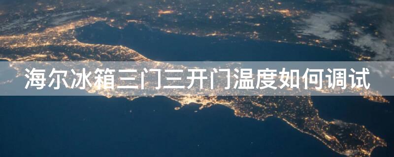 海尔冰箱三门三开门温度如何调试 冰箱三开门上中下温度怎么调