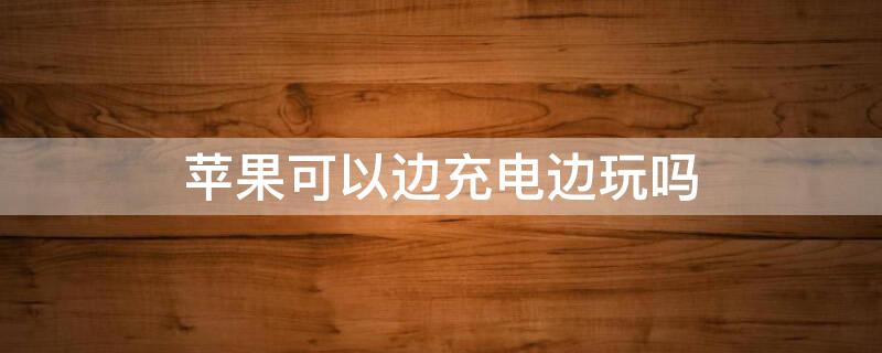 iPhone可以边充电边玩吗 iphone可以边充电边玩吗?