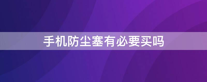手机防尘塞有必要买吗（手机防尘塞有用吗）