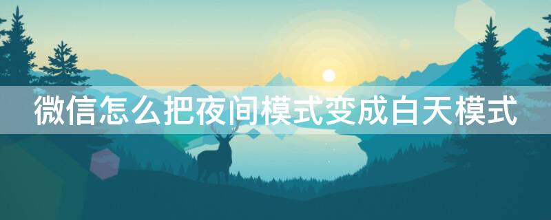 微信怎么把夜间模式变成白天模式（微信怎么变为夜间模式）