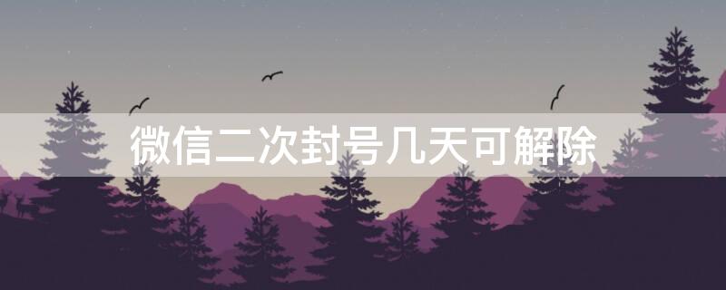 微信二次封号几天可解除（微信二次封号要多久解封）