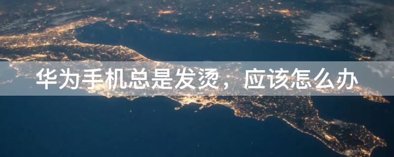 华为手机总是发烫，应该怎么办 华为手机总是发烫,应该怎么办?