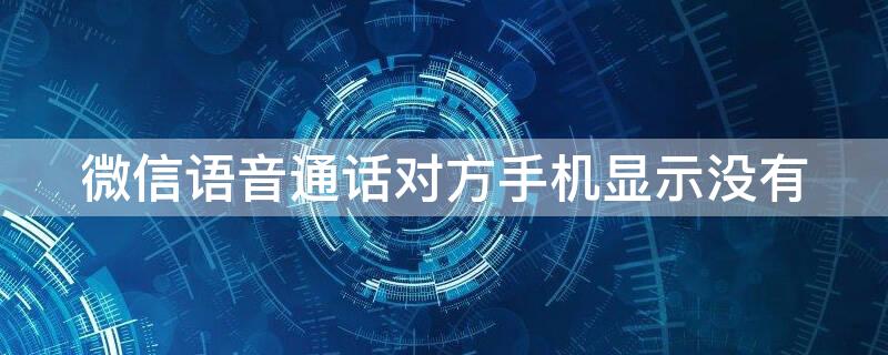 微信语音通话对方手机显示没有 微信语音电话打进来时没有显示