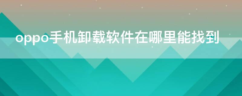 oppo手机卸载软件在哪里能找到 oppo手机卸载软件在哪里能找到呢