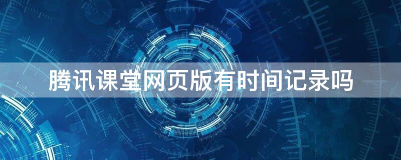 腾讯课堂网页版有时间记录吗 腾讯课堂在网页里听课有算时长吗