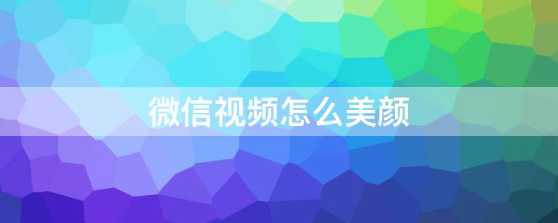 微信视频怎么美颜 微信视频怎么美颜加滤镜