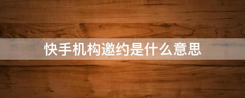 快手机构邀约是什么意思 快手机构邀约是什么意思啊
