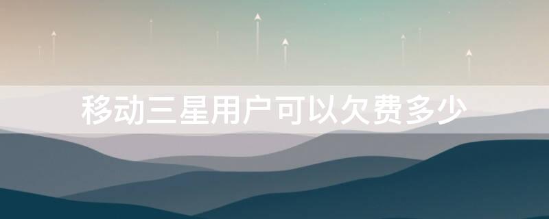 移动三星用户可以欠费多少 移动三星级用户有啥用