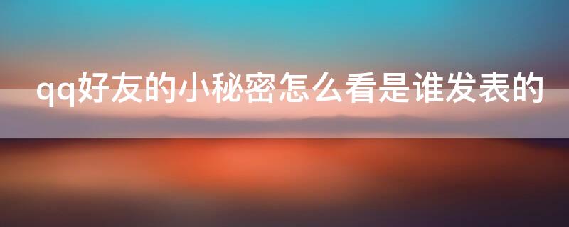 qq好友的小秘密怎么看是谁发表的 qq里的小秘密怎么知道是谁发的
