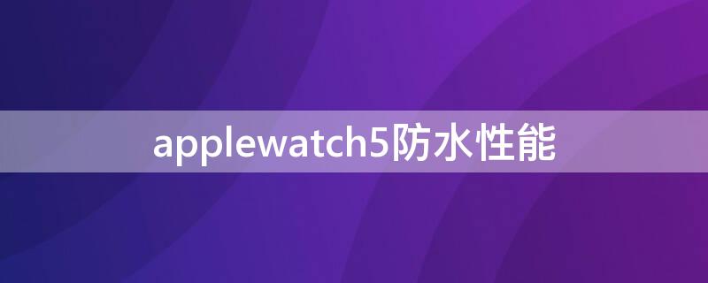 applewatch5防水性能 iwatch5防水性能