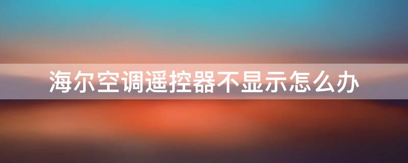 海尔空调遥控器不显示怎么办（海尔空调遥控器屏幕不显示怎么办）