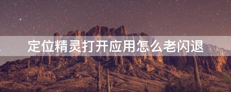定位精灵打开应用怎么老闪退（使用定位精灵为啥不响应）