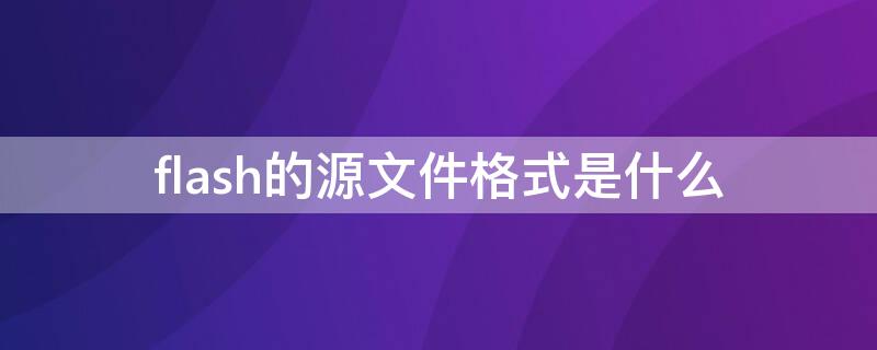 flash的源文件格式是什么 flash软件的源文件格式是什么