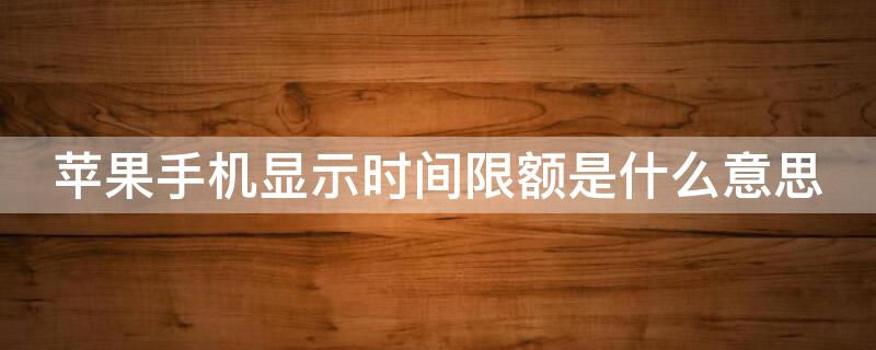iPhone手机显示时间限额是什么意思（苹果手机显示时间限额是怎么回事）