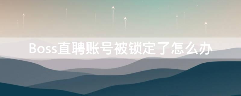 Boss直聘账号被锁定了怎么办（boss直聘帐号被锁定了怎么办）