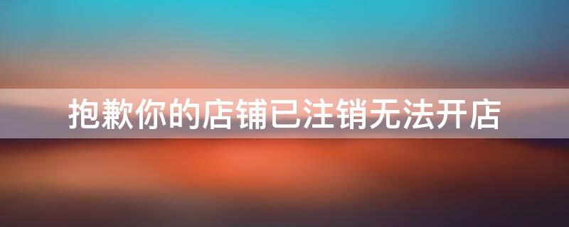 抱歉你的店铺已注销无法开店 抱歉你的店铺已注销无法开店怎么办