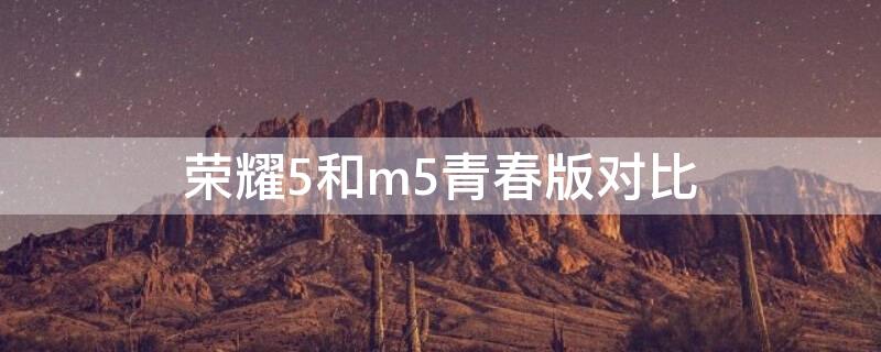 荣耀5和m5青春版对比（荣耀m5和m5青春版对比）