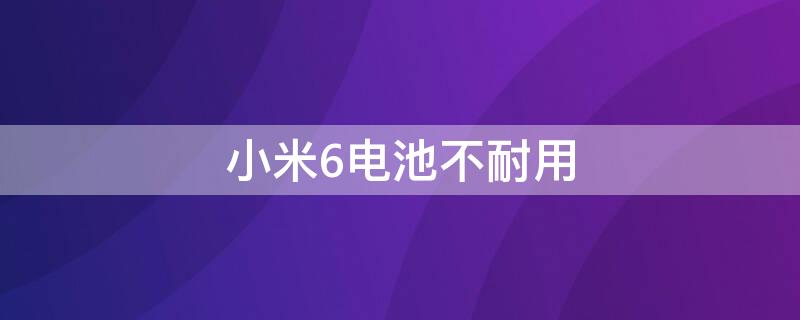 小米6电池不耐用（小米6电池不耐用怎么办）