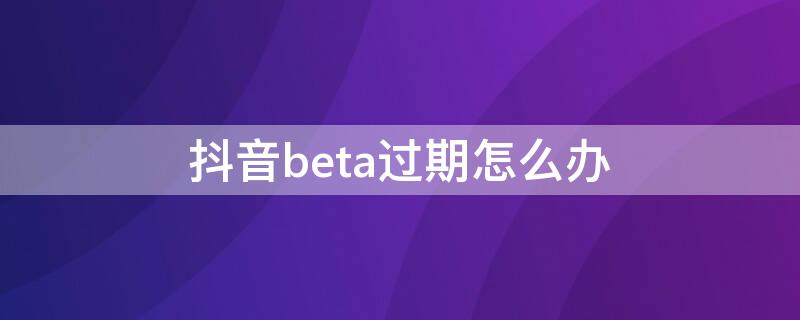 抖音beta过期怎么办 抖音提示过期