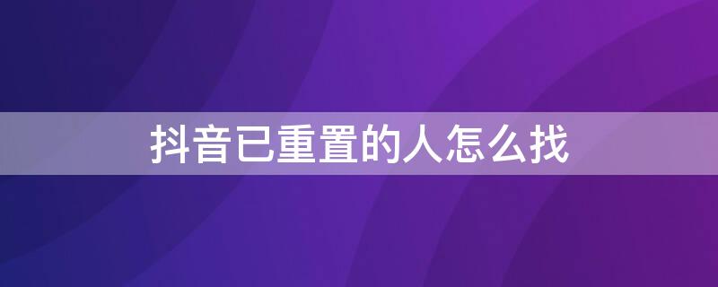 抖音已重置的人怎么找 抖音上已重置