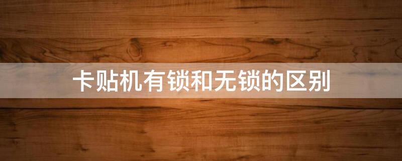 卡贴机有锁和无锁的区别（卡贴机有锁和无锁的区别是什么）