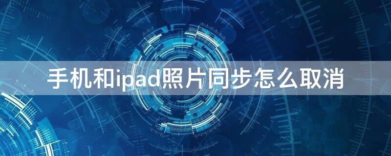 手机和ipad照片同步怎么取消 手机和ipad的照片同步怎么取消