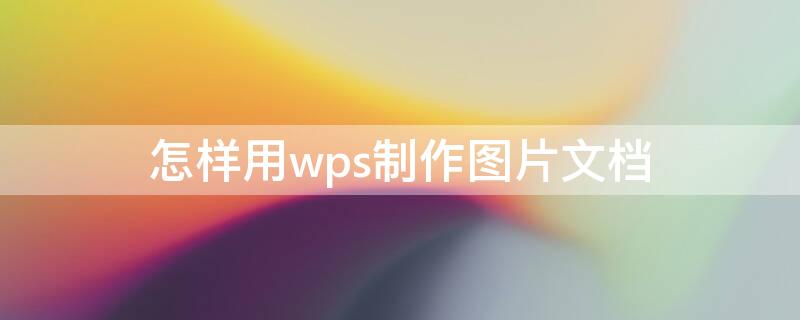 怎样用wps制作图片文档 怎样用wps制作图片文档格式