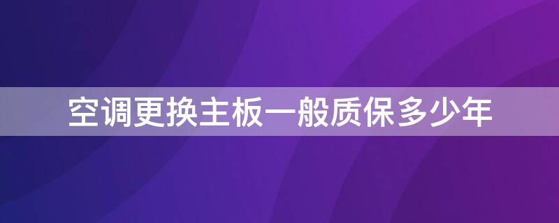 空调更换主板一般质保多少年（空调换主板保修多久）