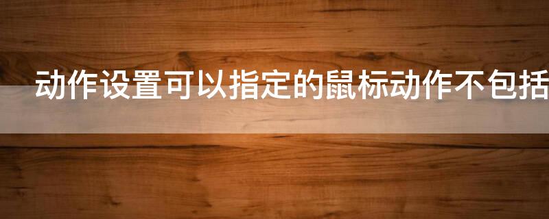 动作设置可以指定的鼠标动作不包括（动作设置可以指定的鼠标动作不包括哪些）