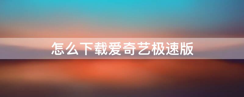 怎么下载爱奇艺极速版（怎么下载爱奇艺极速版?）