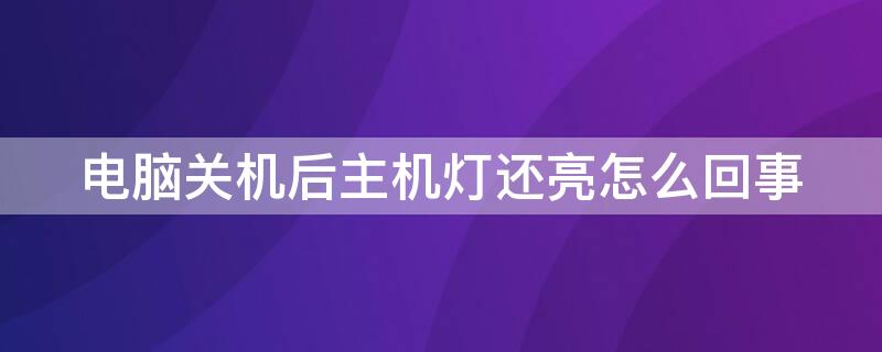 电脑关机后主机灯还亮怎么回事（电脑关机后主机灯还亮怎么回事啊）