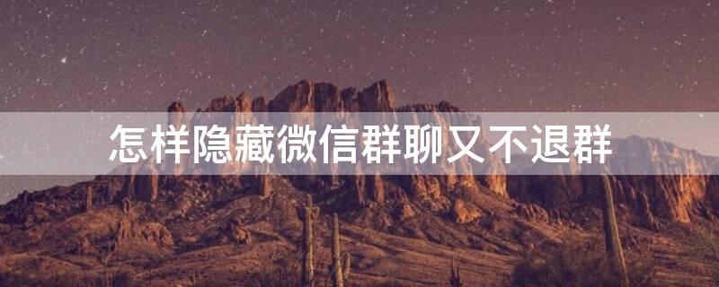 怎样隐藏微信群聊又不退群 怎么样隐藏微信群不退群