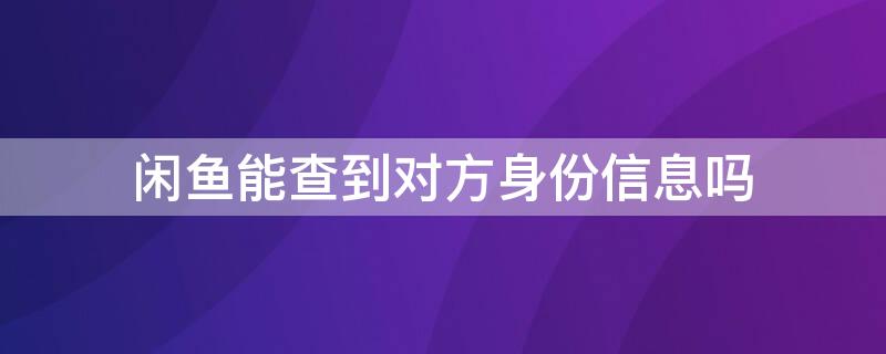 闲鱼能查到对方身份信息吗 可以通过闲鱼查到对方身份吗