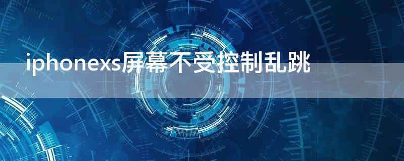 iPhonexs屏幕不受控制乱跳（苹果xs手机屏幕不受控制乱跳）