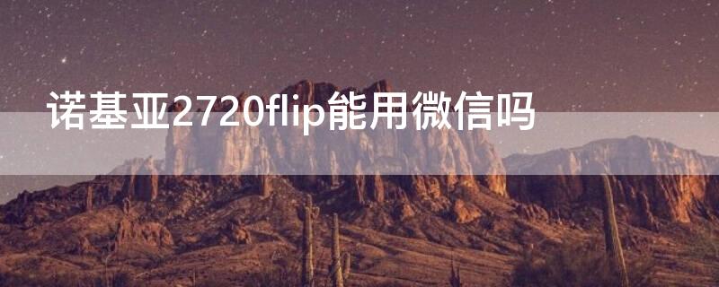 诺基亚2720flip能用微信吗 诺基亚2720flip支持电信吗