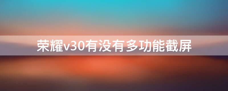 荣耀v30有没有多功能截屏（华为荣耀v30怎么局部截屏）