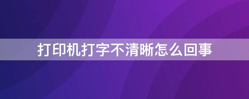 打印机打字不清晰怎么回事 打印机打字不清晰怎么回事