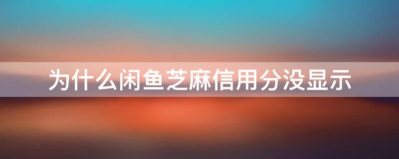 为什么闲鱼芝麻信用分没显示（闲鱼为什么不显示芝麻信用）