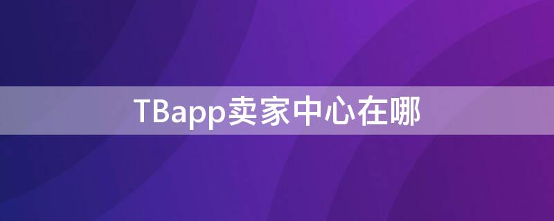 TBapp卖家中心在哪 mai.taobao卖家中心